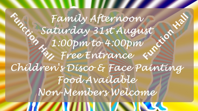 Family Afternoon event August 31st in Function Hall 1pm to 4pm free entry with Children's Disco, Face Painting and Food available.